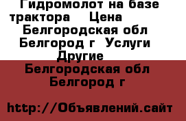 Гидромолот на базе трактора  › Цена ­ 1 200 - Белгородская обл., Белгород г. Услуги » Другие   . Белгородская обл.,Белгород г.